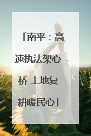 南平：高速执法架心桥 土地复耕暖民心